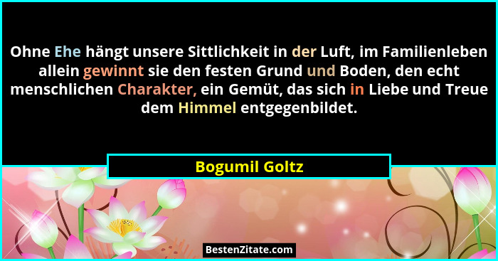 Ohne Ehe hängt unsere Sittlichkeit in der Luft, im Familienleben allein gewinnt sie den festen Grund und Boden, den echt menschlichen... - Bogumil Goltz