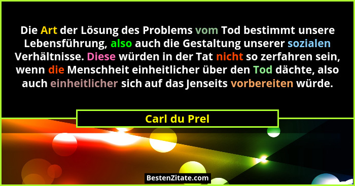 Die Art der Lösung des Problems vom Tod bestimmt unsere Lebensführung, also auch die Gestaltung unserer sozialen Verhältnisse. Diese wü... - Carl du Prel