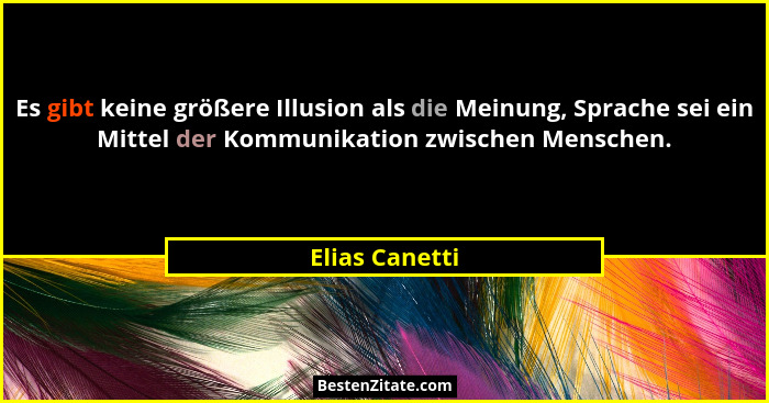Es gibt keine größere Illusion als die Meinung, Sprache sei ein Mittel der Kommunikation zwischen Menschen.... - Elias Canetti