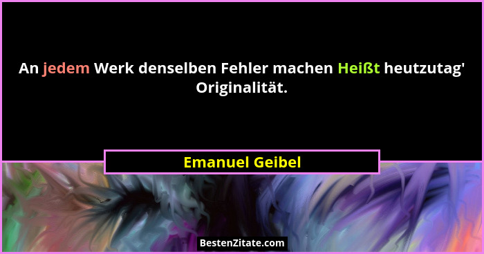 An jedem Werk denselben Fehler machen Heißt heutzutag' Originalität.... - Emanuel Geibel