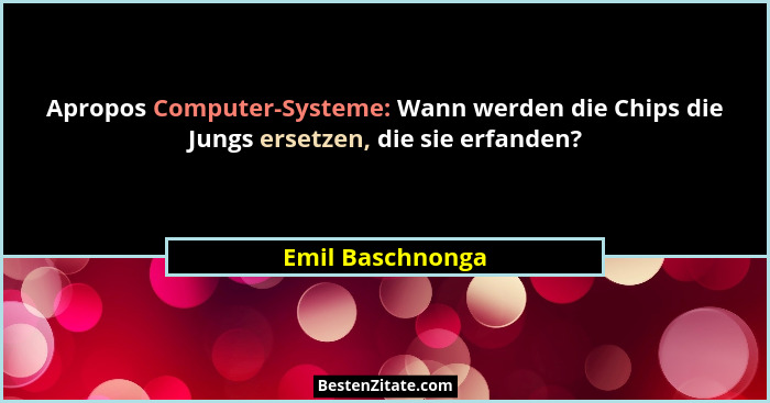 Apropos Computer-Systeme: Wann werden die Chips die Jungs ersetzen, die sie erfanden?... - Emil Baschnonga