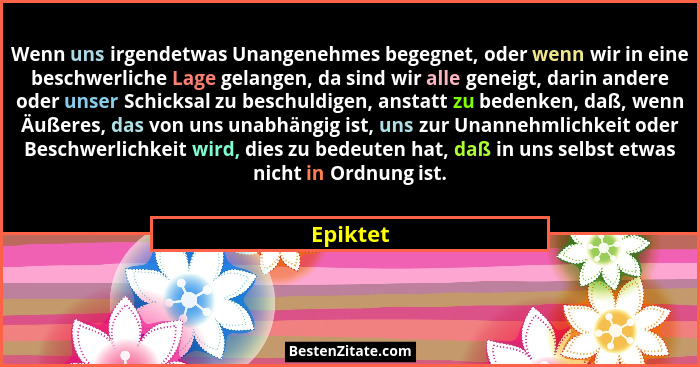 Wenn uns irgendetwas Unangenehmes begegnet, oder wenn wir in eine beschwerliche Lage gelangen, da sind wir alle geneigt, darin andere oder u... - Epiktet