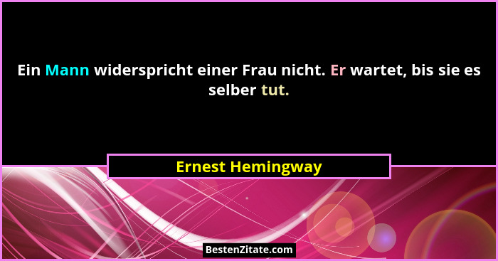 Ein Mann widerspricht einer Frau nicht. Er wartet, bis sie es selber tut.... - Ernest Hemingway