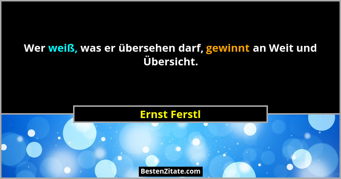Wer weiß, was er übersehen darf, gewinnt an Weit und Übersicht.... - Ernst Ferstl