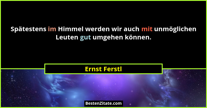 Spätestens im Himmel werden wir auch mit unmöglichen Leuten gut umgehen können.... - Ernst Ferstl