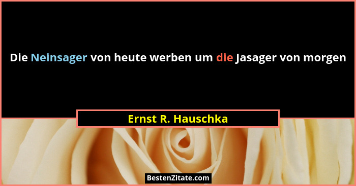 Die Neinsager von heute werben um die Jasager von morgen... - Ernst R. Hauschka