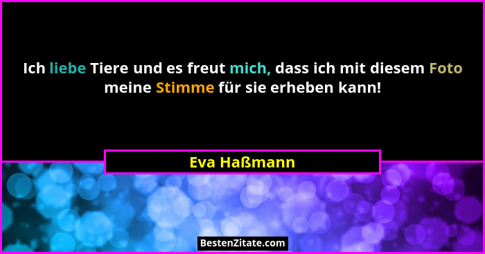 Ich liebe Tiere und es freut mich, dass ich mit diesem Foto meine Stimme für sie erheben kann!... - Eva Haßmann