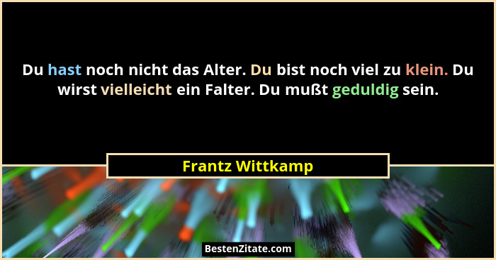 Du hast noch nicht das Alter. Du bist noch viel zu klein. Du wirst vielleicht ein Falter. Du mußt geduldig sein.... - Frantz Wittkamp