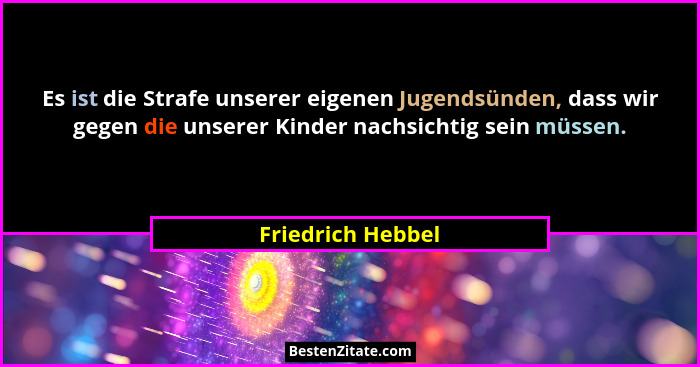 Es ist die Strafe unserer eigenen Jugendsünden, dass wir gegen die unserer Kinder nachsichtig sein müssen.... - Friedrich Hebbel