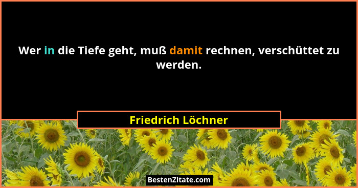 Wer in die Tiefe geht, muß damit rechnen, verschüttet zu werden.... - Friedrich Löchner
