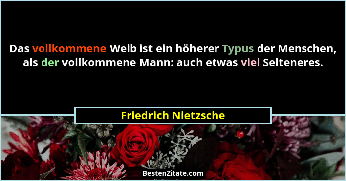Das vollkommene Weib ist ein höherer Typus der Menschen, als der vollkommene Mann: auch etwas viel Selteneres.... - Friedrich Nietzsche