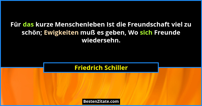Für das kurze Menschenleben Ist die Freundschaft viel zu schön; Ewigkeiten muß es geben, Wo sich Freunde wiedersehn.... - Friedrich Schiller