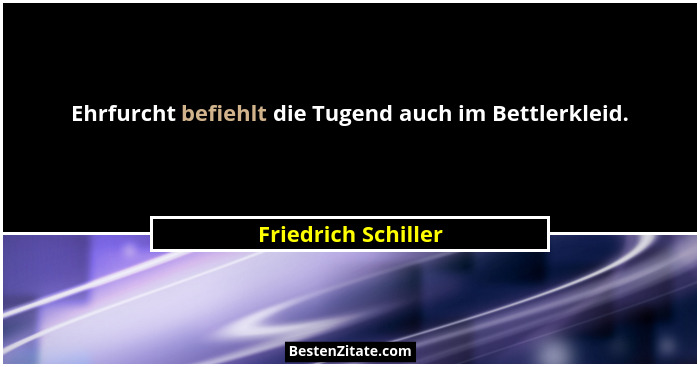 Ehrfurcht befiehlt die Tugend auch im Bettlerkleid.... - Friedrich Schiller