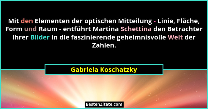 Mit den Elementen der optischen Mitteilung - Linie, Fläche, Form und Raum - entführt Martina Schettina den Betrachter ihrer Bild... - Gabriela Koschatzky