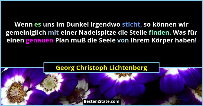Wenn es uns im Dunkel irgendwo sticht, so können wir gemeiniglich mit einer Nadelspitze die Stelle finden. Was für einen... - Georg Christoph Lichtenberg