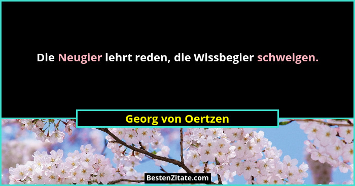 Die Neugier lehrt reden, die Wissbegier schweigen.... - Georg von Oertzen