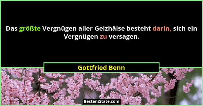 Das größte Vergnügen aller Geizhälse besteht darin, sich ein Vergnügen zu versagen.... - Gottfried Benn