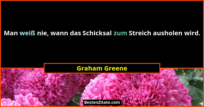 Man weiß nie, wann das Schicksal zum Streich ausholen wird.... - Graham Greene