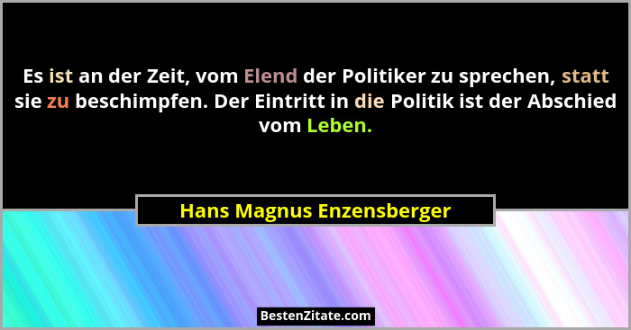 Es ist an der Zeit, vom Elend der Politiker zu sprechen, statt sie zu beschimpfen. Der Eintritt in die Politik ist der Absc... - Hans Magnus Enzensberger