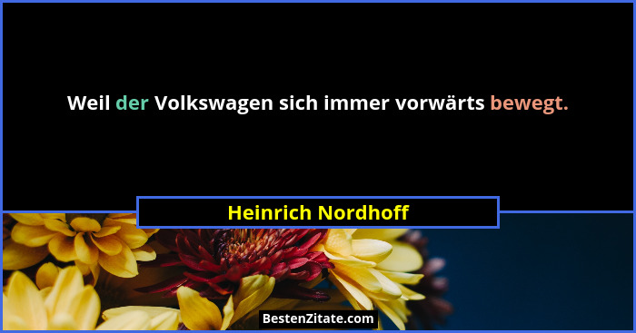 Weil der Volkswagen sich immer vorwärts bewegt.... - Heinrich Nordhoff