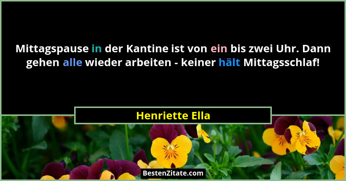 Mittagspause in der Kantine ist von ein bis zwei Uhr. Dann gehen alle wieder arbeiten - keiner hält Mittagsschlaf!... - Henriette Ella
