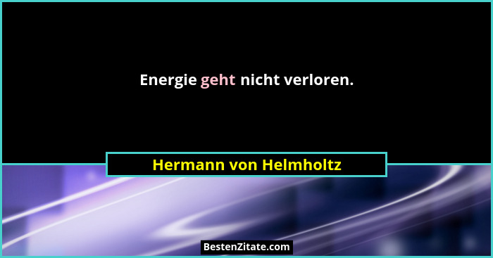 Energie geht nicht verloren.... - Hermann von Helmholtz