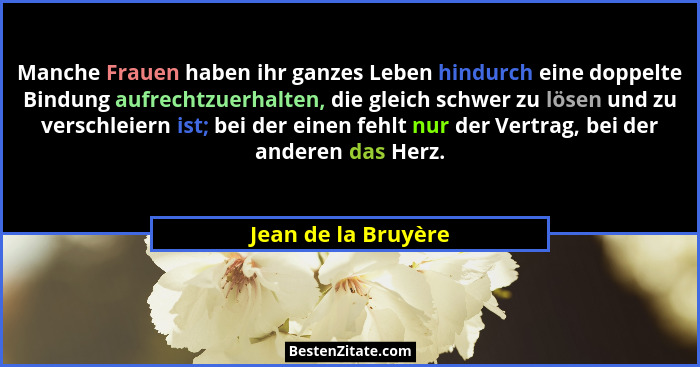 Manche Frauen haben ihr ganzes Leben hindurch eine doppelte Bindung aufrechtzuerhalten, die gleich schwer zu lösen und zu verschl... - Jean de la Bruyère