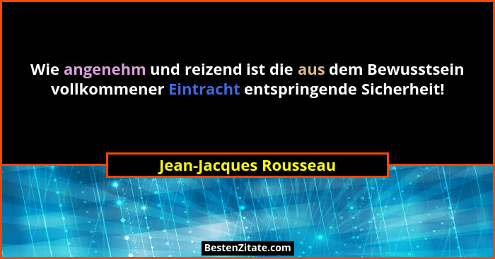 Wie angenehm und reizend ist die aus dem Bewusstsein vollkommener Eintracht entspringende Sicherheit!... - Jean-Jacques Rousseau