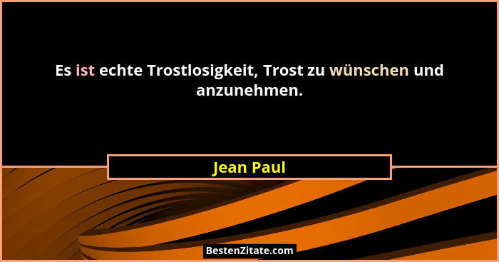 Es ist echte Trostlosigkeit, Trost zu wünschen und anzunehmen.... - Jean Paul