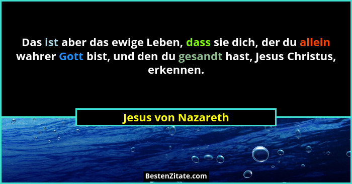 Das ist aber das ewige Leben, dass sie dich, der du allein wahrer Gott bist, und den du gesandt hast, Jesus Christus, erkennen.... - Jesus von Nazareth