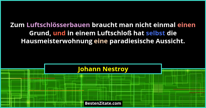 Zum Luftschlösserbauen braucht man nicht einmal einen Grund, und in einem Luftschloß hat selbst die Hausmeisterwohnung eine paradiesi... - Johann Nestroy