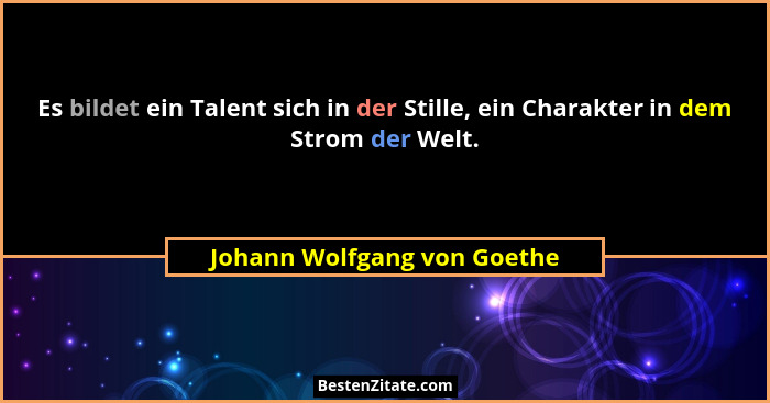 Es bildet ein Talent sich in der Stille, ein Charakter in dem Strom der Welt.... - Johann Wolfgang von Goethe