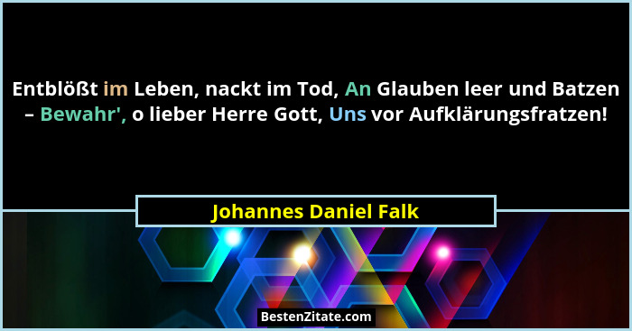 Entblößt im Leben, nackt im Tod, An Glauben leer und Batzen – Bewahr', o lieber Herre Gott, Uns vor Aufklärungsfratzen!... - Johannes Daniel Falk