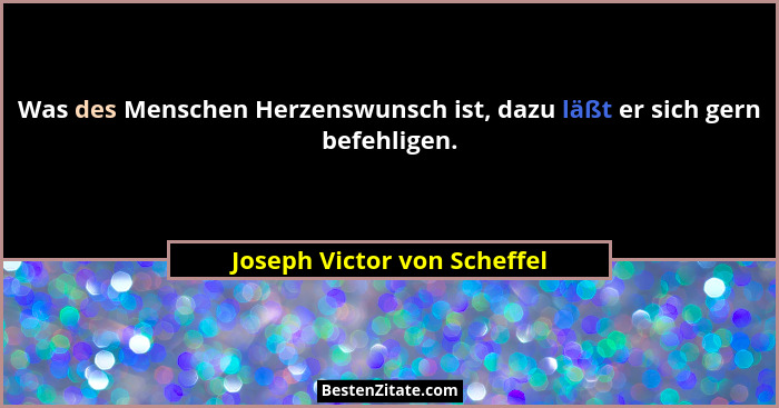 Was des Menschen Herzenswunsch ist, dazu läßt er sich gern befehligen.... - Joseph Victor von Scheffel