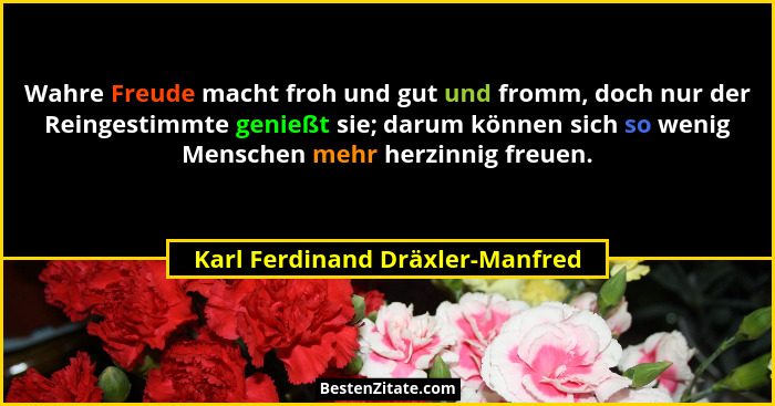 Wahre Freude macht froh und gut und fromm, doch nur der Reingestimmte genießt sie; darum können sich so wenig Mensche... - Karl Ferdinand Dräxler-Manfred