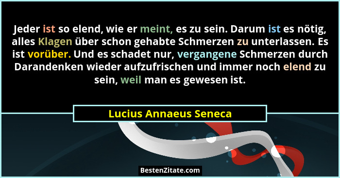 Jeder ist so elend, wie er meint, es zu sein. Darum ist es nötig, alles Klagen über schon gehabte Schmerzen zu unterlassen. Es... - Lucius Annaeus Seneca