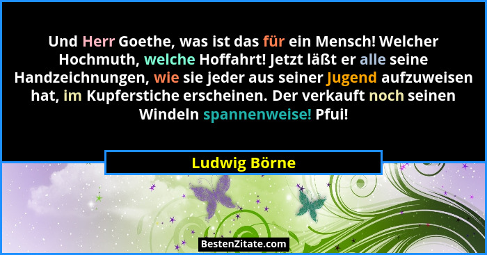 Und Herr Goethe, was ist das für ein Mensch! Welcher Hochmuth, welche Hoffahrt! Jetzt läßt er alle seine Handzeichnungen, wie sie jeder... - Ludwig Börne