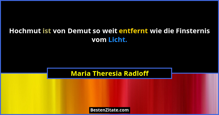 Hochmut ist von Demut so weit entfernt wie die Finsternis vom Licht.... - Maria Theresia Radloff