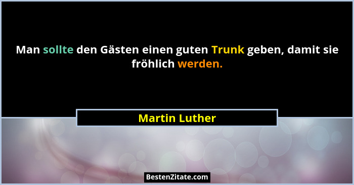 Man sollte den Gästen einen guten Trunk geben, damit sie fröhlich werden.... - Martin Luther