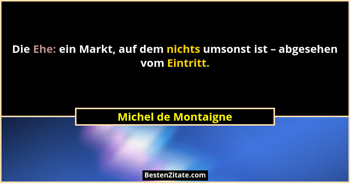 Die Ehe: ein Markt, auf dem nichts umsonst ist – abgesehen vom Eintritt.... - Michel de Montaigne