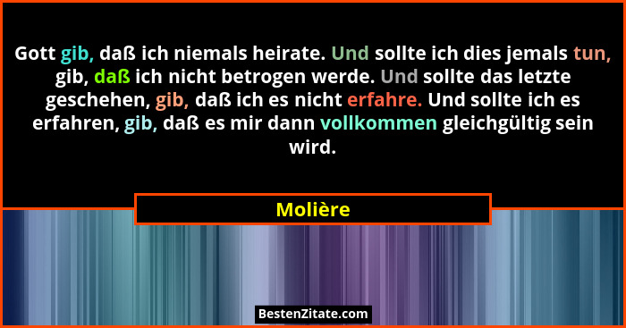 Gott gib, daß ich niemals heirate. Und sollte ich dies jemals tun, gib, daß ich nicht betrogen werde. Und sollte das letzte geschehen, gib,... - Molière