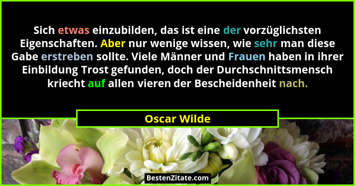 Sich etwas einzubilden, das ist eine der vorzüglichsten Eigenschaften. Aber nur wenige wissen, wie sehr man diese Gabe erstreben sollte.... - Oscar Wilde