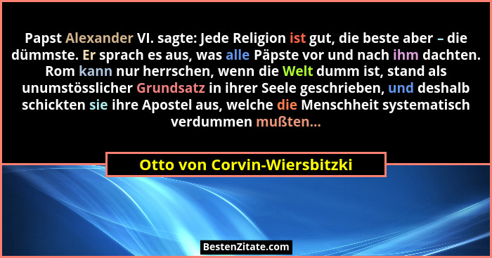Papst Alexander VI. sagte: Jede Religion ist gut, die beste aber – die dümmste. Er sprach es aus, was alle Päpste vor un... - Otto von Corvin-Wiersbitzki