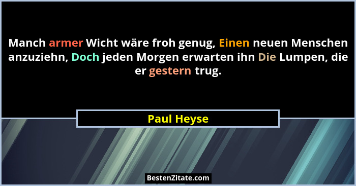 Manch armer Wicht wäre froh genug, Einen neuen Menschen anzuziehn, Doch jeden Morgen erwarten ihn Die Lumpen, die er gestern trug.... - Paul Heyse