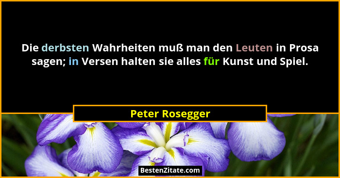 Die derbsten Wahrheiten muß man den Leuten in Prosa sagen; in Versen halten sie alles für Kunst und Spiel.... - Peter Rosegger