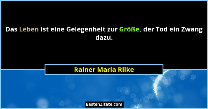 Das Leben ist eine Gelegenheit zur Größe, der Tod ein Zwang dazu.... - Rainer Maria Rilke