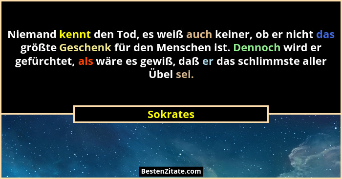 Niemand kennt den Tod, es weiß auch keiner, ob er nicht das größte Geschenk für den Menschen ist. Dennoch wird er gefürchtet, als wäre es g... - Sokrates