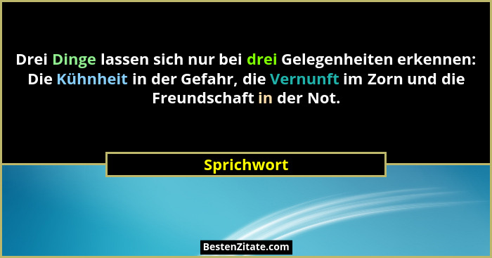 Drei Dinge lassen sich nur bei drei Gelegenheiten erkennen: Die Kühnheit in der Gefahr, die Vernunft im Zorn und die Freundschaft in der... - Sprichwort