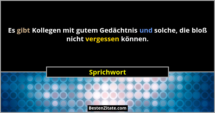 Es gibt Kollegen mit gutem Gedächtnis und solche, die bloß nicht vergessen können.... - Sprichwort