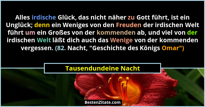 Alles irdische Glück, das nicht näher zu Gott führt, ist ein Unglück; denn ein Weniges von den Freuden der irdischen Welt führt... - Tausendundeine Nacht